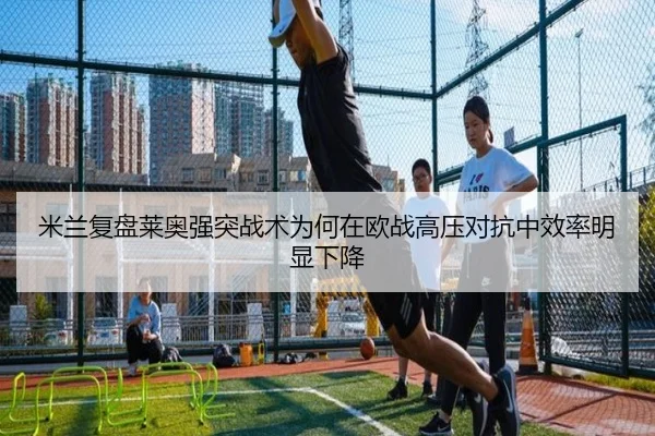 米兰复盘莱奥强突战术为何在欧战高压对抗中效率明显下降