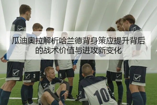 瓜迪奥拉解析哈兰德背身策应提升背后的战术价值与进攻新变化
