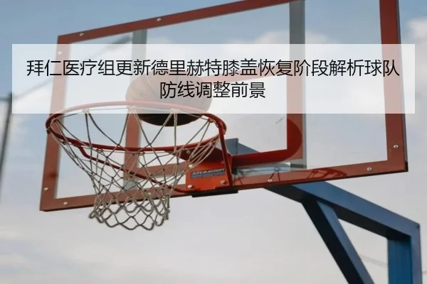 拜仁医疗组更新德里赫特膝盖恢复阶段解析球队防线调整前景