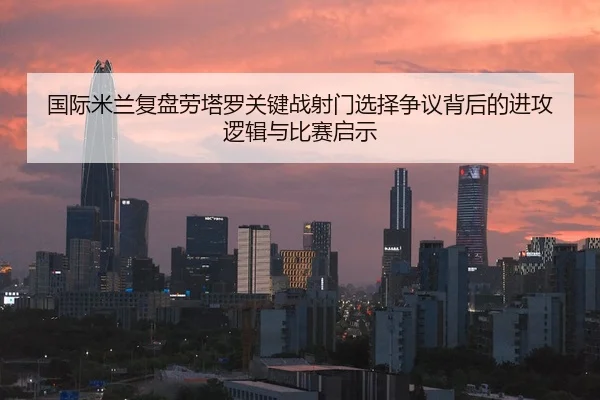 国际米兰复盘劳塔罗关键战射门选择争议背后的进攻逻辑与比赛启示