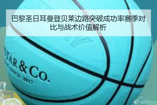 巴黎圣日耳曼登贝莱边路突破成功率赛季对比与战术价值解析