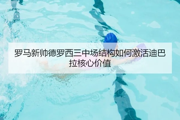罗马新帅德罗西三中场结构如何激活迪巴拉核心价值